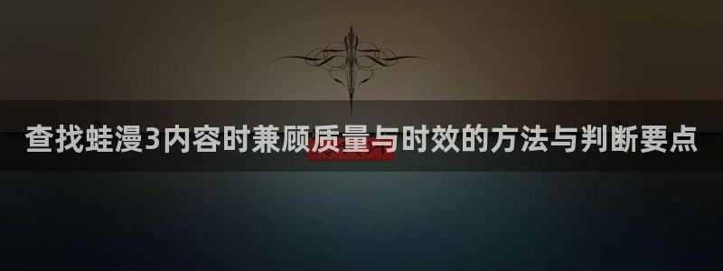 梦漫漫画热门连载漫画:查找蛙漫3内容时兼顾质量与时效的方法与判断要点